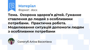 Тема.  Охорона здоров’я дітей. Гуманне ставлення до людей з особливими потребами.  Практична робота. Моделювання ситуацій допомоги людям з особливими потребами