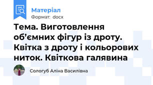 Тема. Виготовлення об’ємних фігур із дроту. Квітка з дроту і кольорових ниток. Квіткова галявина