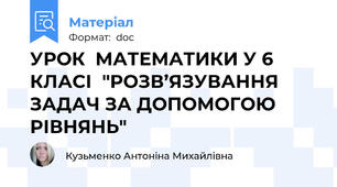 УРОК  МАТЕМАТИКИ У 6 КЛАСІ  "РОЗВ’ЯЗУВАННЯ ЗАДАЧ ЗА ДОПОМОГОЮ РІВНЯНЬ"