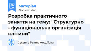 Розробка практичного заняття на тему: "Структурно - функціональна організація клітини"