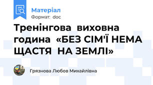 Тренінгова  виховна  година  «БЕЗ СІМ'Ї НЕМА ЩАСТЯ  НА ЗЕМЛІ»