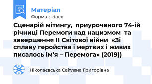 Сценарій мітингу,  приуроченого 74-ій річниці Перемоги над нацизмом  та завершення ІІ Світової війни  «Зі сплаву геройства і мертвих і живих  писалось ім’я – Перемога» (2019))