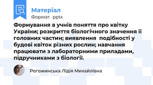 Формування в учнів поняття про квітку України; розкриття біологічного значення її головних частин; виявлення  подібності у будові квіток різних рослин; навчання працювати з лабораторними приладами, підручниками з біології.