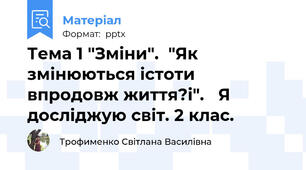 Тема 1 "Зміни".  "Як змінюються істоти впродовж життя?і".   Я досліджую світ. 2 клас.