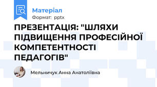 ПРЕЗЕНТАЦІЯ: "ШЛЯХИ ПІДВИЩЕННЯ ПРОФЕСІЙНОЇ КОМПЕТЕНТНОСТІ ПЕДАГОГІВ"