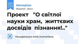 Проект   "О світлої науки храм,  життєвих досвідів  пізнання!.."