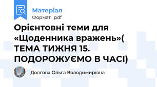 Орієнтовні теми для «Щоденника вражень»( ТЕМА ТИЖНЯ 15. ПОДОРОЖУЄМО В ЧАСІ)