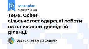 Тема. Осінні сільськогосподарські роботи на навчально-дослідній ділянці.