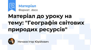 Матеріал до уроку на тему: "Географія світових природих ресурсів"