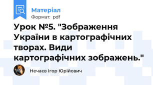 Урок №5. "Зображення України в картографічних творах. Види картографічних зображень."