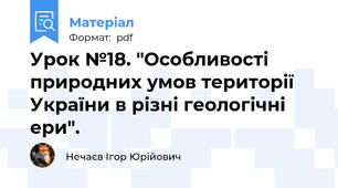 Урок №18. "Особливості природних умов території України в різні геологічні ери".