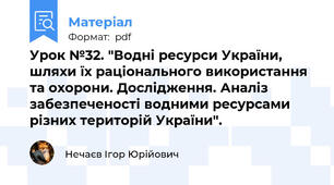Урок №32. "Водні ресурси України, шляхи їх раціонального використання та охорони. Дослідження. Аналіз забезпеченості водними ресурсами різних територій України".