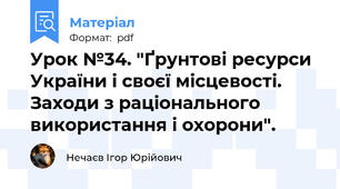 Урок №34. "Ґрунтові ресурси України і своєї місцевості. Заходи з раціонального використання і охорони".