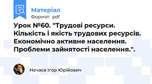 Урок №60. "Трудові ресурси. Кількість і якість трудових ресурсів. Економічно активне населення. Проблеми зайнятості населення.".