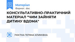 КОНСУЛЬТАТИВНО-ПРАКТИЧНИЙ МАТЕРІАЛ "ЧИМ ЗАЙНЯТИ ДИТИНУ ВДОМА"