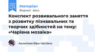 Конспект розвивального заняття з розвитку пізнавальних та творчих здібностей на тему: «Чарівна мозаїка»