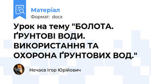 Урок на тему "БОЛОТА. ҐРУНТОВІ ВОДИ. ВИКОРИСТАННЯ ТА ОХОРОНА ҐРУНТОВИХ ВОД."