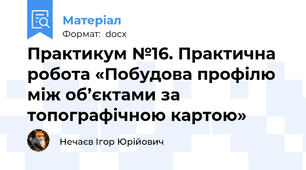 Практикум №16. Практична робота «Побудова профілю між об’єктами за топографічною картою»
