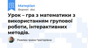 Урок – гра з математики з використанням групової роботи, інтерактивних методів.