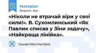 «Ніколи не втрачай віри у свої сили!». В. Сухомлинський «Як Павлик списав у Зіни задачу», «Найкраща лінійка».