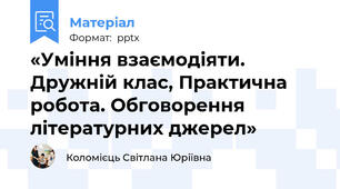 «Уміння взаємодіяти. Дружній клас, Практична робота. Обговорення літературних джерел»