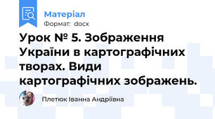 Урок № 5. Зображення України в картографічних творах. Види картографічних зображень.