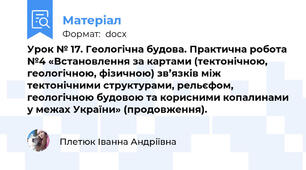 Урок № 17. Геологічна будова. Практична робота №4 «Встановлення за картами (тектонічною, геологічною, фізичною) зв’язків між тектонічними структурами, рельєфом, геологічною будовою та корисними копалинами у межах України» (продовження).