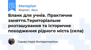 Бланк для учнів. Практичне заняття.Територіальне розташування та історичне походження рідного міста (села)