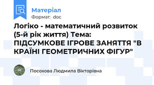 Логіко - математичний розвиток (5-й рік життя) Тема:  ПІДСУМКОВЕ ІГРОВЕ ЗАНЯТТЯ "В КРАЇНІ ГЕОМЕТРИЧНИХ ФІГУР"