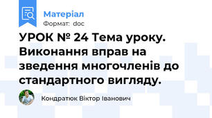 УРОК № 24 Тема уроку. Виконання вправ на зведення многочленів до стандартного вигляду.