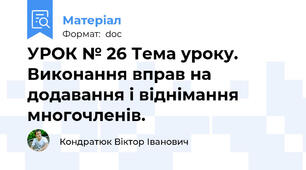 УРОК № 26 Тема уроку. Виконання вправ на додавання і віднімання многочленів.