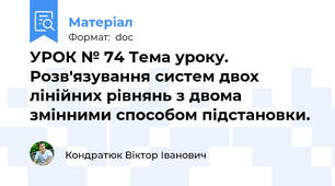 УРОК № 74 Тема уроку. Розв'язування систем двох лінійних рівнянь з двома змінними способом підстановки.