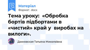 Тема уроку:  «Обробка  бортів підбортами в «чистий» край у  виробах на вилоги».