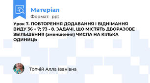 Урок 7. ПОВТОРЕННЯ ДОДАВАННЯ І ВІДНІМАННЯ ВИДУ 36 + 7; 73 - 8. ЗАДАЧІ, ЩО МІСТЯТЬ ДВОРАЗОВЕ ЗБІЛЬШЕННЯ (зменшення) ЧИСЛА НА КІЛЬКА ОДИНИЦЬ