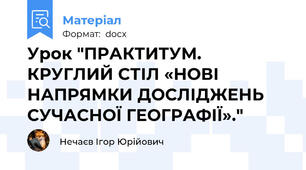 Урок "ПРАКТИТУМ. КРУГЛИЙ СТІЛ «НОВІ НАПРЯМКИ ДОСЛІДЖЕНЬ СУЧАСНОЇ ГЕОГРАФІЇ»."