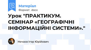 Урок "ПРАКТИКУМ. СЕМІНАР «ГЕОГРАФІЧНІ ІНФОРМАЦІЙНІ СИСТЕМИ»."