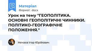 Урок на тему "ГЕОПОЛІТИКА. ОСНОВНІ ГЕОПОЛІТИЧНІ ЧИННИКИ. ПОЛІТИКО-ГЕОГРАФІЧНЕ ПОЛОЖЕННЯ."