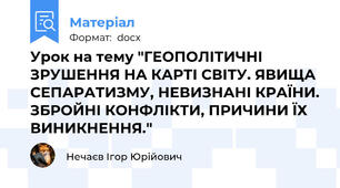 Урок на тему "ГЕОПОЛІТИЧНІ ЗРУШЕННЯ НА КАРТІ СВІТУ. ЯВИЩА СЕПАРАТИЗМУ, НЕВИЗНАНІ КРАЇНИ. ЗБРОЙНІ КОНФЛІКТИ, ПРИЧИНИ ЇХ ВИНИКНЕННЯ."