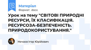 Урок на тему "СВІТОВІ ПРИРОДНІ РЕСУРСИ, ЇХ КЛАСИФІКАЦІЯ. РЕСУРСОЗА-БЕЗПЕЧЕНІСТЬ. ПРИРОДОКОРИСТУВАННЯ."