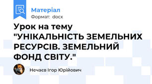Урок на тему "УНІКАЛЬНІСТЬ ЗЕМЕЛЬНИХ РЕСУРСІВ. ЗЕМЕЛЬНИЙ ФОНД СВІТУ."