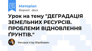 Урок на тему "ДЕГРАДАЦІЯ ЗЕМЕЛЬНИХ РЕСУРСІВ. ПРОБЛЕМИ ВІДНОВЛЕННЯ ҐРУНТІВ."