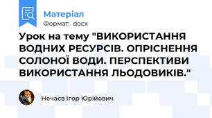 Урок на тему "ВИКОРИСТАННЯ ВОДНИХ РЕСУРСІВ. ОПРІСНЕННЯ СОЛОНОЇ ВОДИ. ПЕРСПЕКТИВИ ВИКОРИСТАННЯ ЛЬОДОВИКІВ."