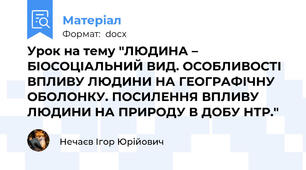 Урок на тему "ЛЮДИНА – БІОСОЦІАЛЬНИЙ ВИД. ОСОБЛИВОСТІ ВПЛИВУ ЛЮДИНИ НА ГЕОГРАФІЧНУ ОБОЛОНКУ. ПОСИЛЕННЯ ВПЛИВУ ЛЮДИНИ НА ПРИРОДУ В ДОБУ НТР."