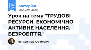Урок на тему "ТРУДОВІ РЕСУРСИ. ЕКОНОМІЧНО АКТИВНЕ НАСЕЛЕННЯ. БЕЗРОБІТТЯ."