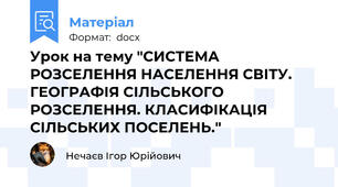 Урок на тему "СИСТЕМА РОЗСЕЛЕННЯ НАСЕЛЕННЯ СВІТУ. ГЕОГРАФІЯ СІЛЬСЬКОГО РОЗСЕЛЕННЯ. КЛАСИФІКАЦІЯ СІЛЬСЬКИХ ПОСЕЛЕНЬ."