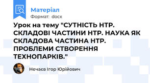 Урок на тему "СУТНІСТЬ НТР. СКЛАДОВІ ЧАСТИНИ НТР. НАУКА ЯК СКЛАДОВА ЧАСТИНА НТР. ПРОБЛЕМИ СТВОРЕННЯ ТЕХНОПАРКІВ."