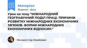 Урок на тему "МІЖНАРОДНИЙ ГЕОГРАФІЧНИЙ ПОДІЛ ПРАЦІ. ПРИЧИНИ РОЗВИТКУ МІЖНАРОДНИХ ЕКОНОМІЧНИХ ЗВ'ЯЗКІВ. ФОРМИ МІЖНАРОДНИХ ЕКОНОМІЧНИХ ВІДНОСИН."