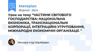 Урок на тему "ЧАСТИНИ СВІТОВОГО ГОСПОДАРСТВА: НАЦІОНАЛЬНА ЕКОНОМІКА, ТРАНСНАЦІОНАЛЬНІ КОРПОРАЦІЇ, ІНТЕГРАЦІЙНІ УГРУПОВАННЯ, МІЖНАРОДНІ ЕКОНОМІЧНІ ОРГАНІЗАЦІЇ. "