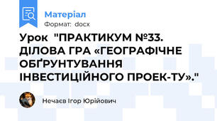 Урок  "ПРАКТИКУМ №33. ДІЛОВА ГРА «ГЕОГРАФІЧНЕ ОБҐРУНТУВАННЯ ІНВЕСТИЦІЙНОГО ПРОЕК-ТУ»."