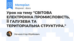 Урок на тему "СВІТОВА ЕЛЕКТРОННА ПРОМИСЛОВІСТЬ, ЇЇ ГАЛУЗЕВА ТА ТЕРИТОРІАЛЬНА СТРУКТУРА."